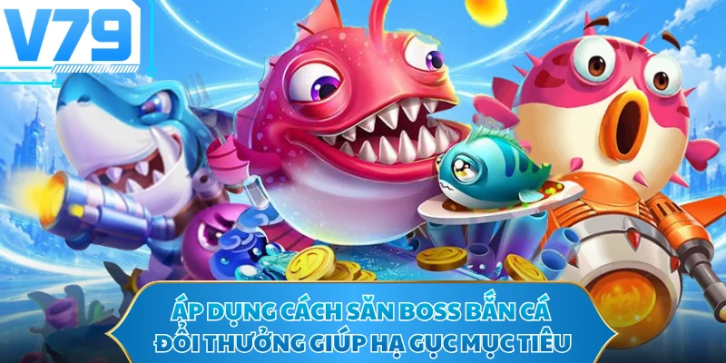 Áp dụng cách săn boss bắn cá đổi thưởng giúp hạ gục mục tiêu