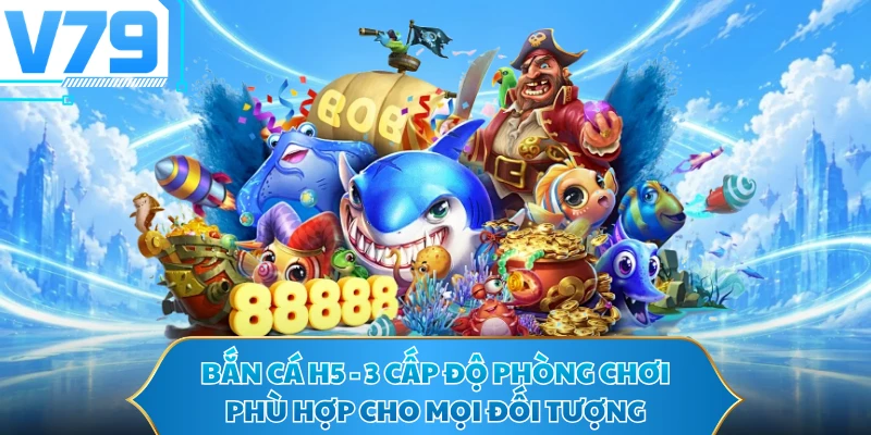 Bắn Cá H5 - 3 Cấp Độ Phòng Chơi Phù Hợp Cho Mọi Đối Tượng