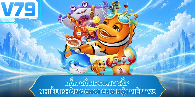 Bắn cá H5 cung cấp nhiều phòng chơi cho hội viên V79