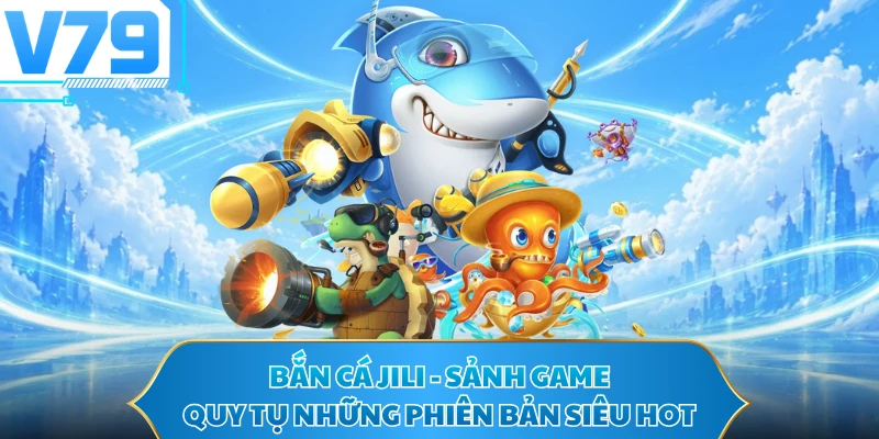 Bắn Cá JILI - Sảnh Game Quy Tụ Những Phiên Bản Siêu Hot
