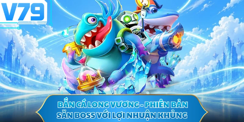 Bắn Cá Long Vương - Phiên Bản Săn Boss Với Lợi Nhuận Khủng