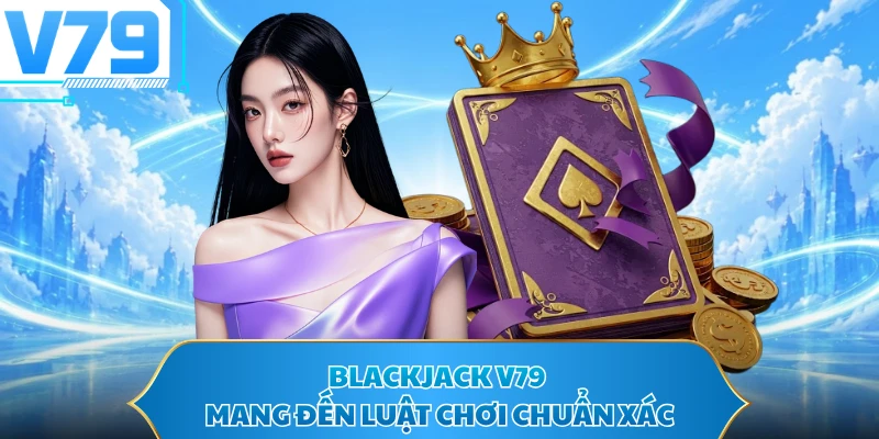 Blackjack V79 mang đến luật chơi chuẩn xác