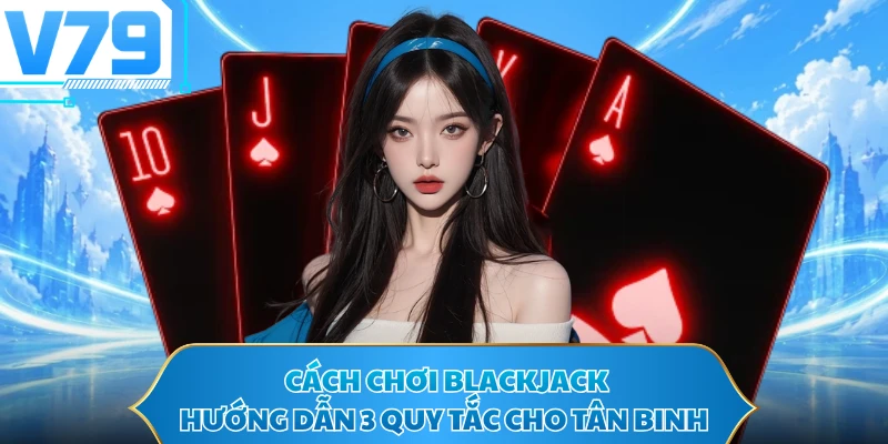 Cách Chơi Blackjack - Hướng Dẫn 3 Quy Tắc Cho Tân Binh