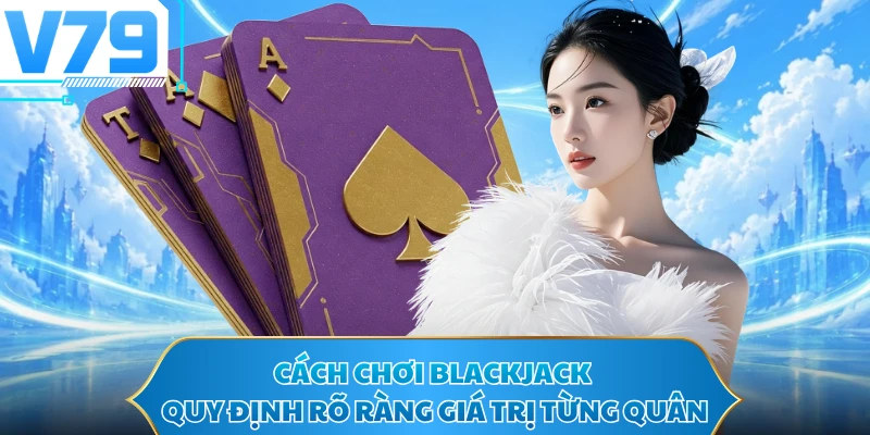 Cách chơi Blackjack quy định rõ ràng giá trị từng quân