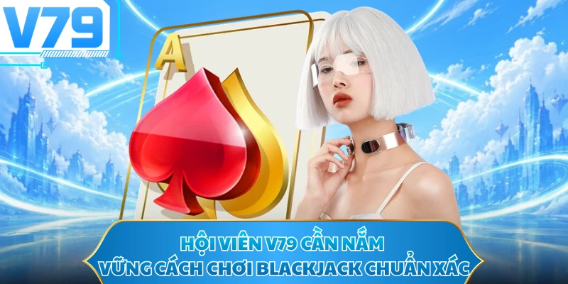 Hội viên V79 cần nắm vững cách chơi Blackjack chuẩn xác