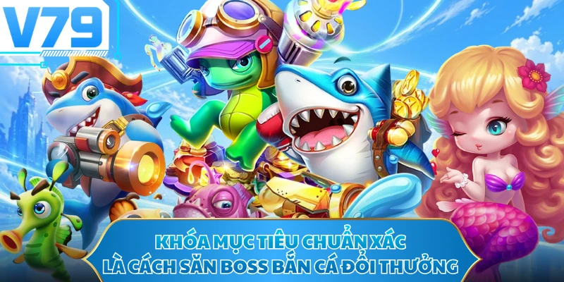 Khóa mục tiêu chuẩn xác là cách săn boss bắn cá đổi thưởng