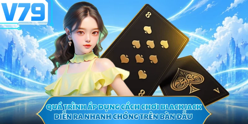 Quá trình áp dụng cách chơi Blackjack diễn ra nhanh chóng trên bàn đấu