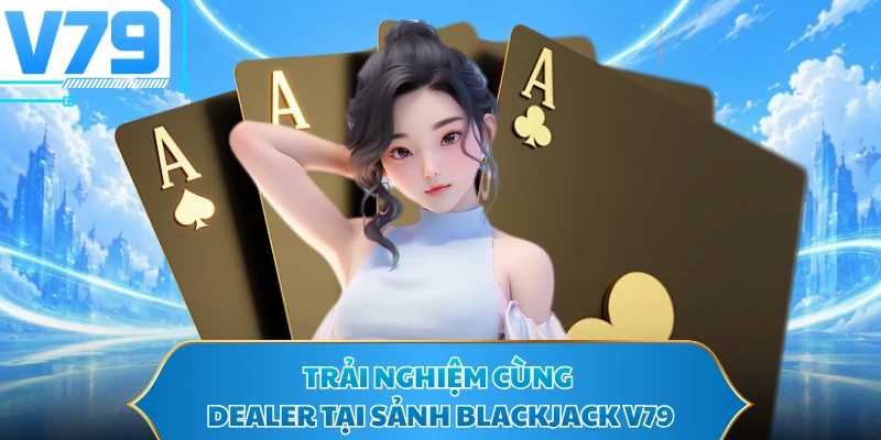 Trải nghiệm cùng dealer tại sảnh Blackjack V79