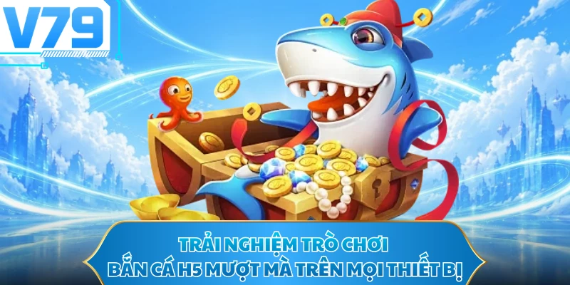 Trải nghiệm trò chơi bắn cá H5 mượt mà trên mọi thiết bị