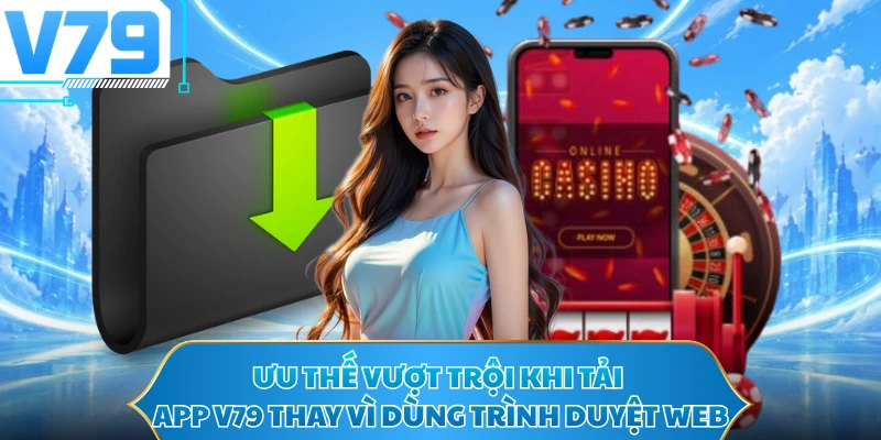 Ưu thế vượt trội khi tải app V79 thay vì dùng trình duyệt web