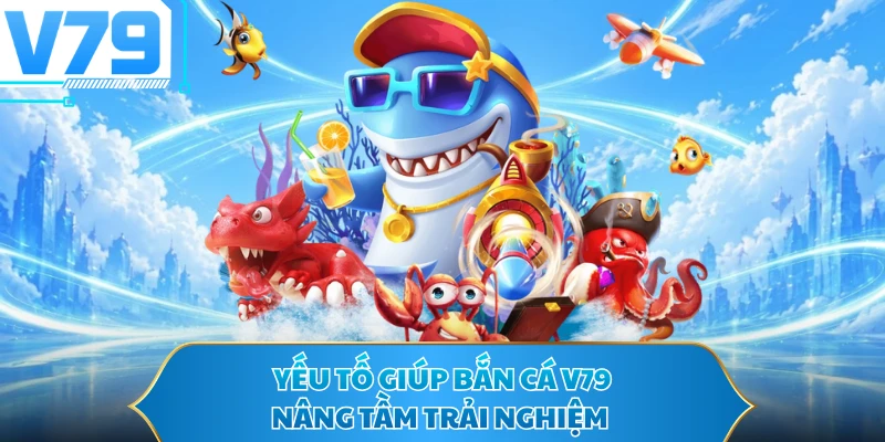 Yếu tố giúp bắn cá V79 nâng tầm trải nghiệm